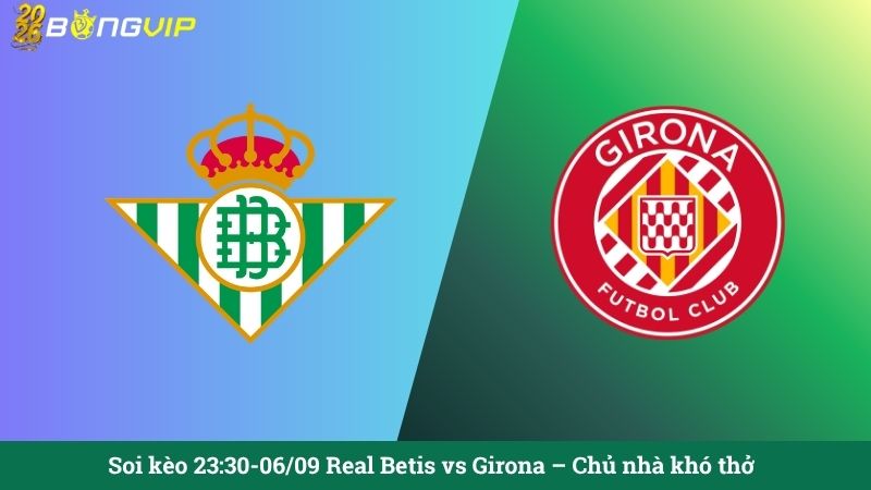 Soi kèo 23:30-06/09 Real Betis vs Girona – Chủ nhà khó thở